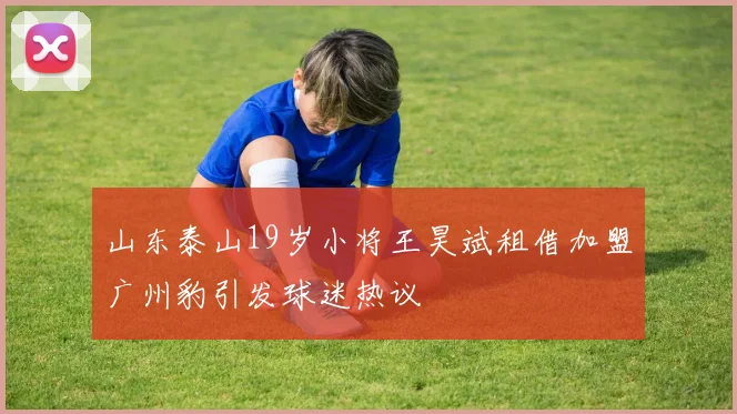 山东泰山19岁小将王昊斌租借加盟广州豹引发球迷热议