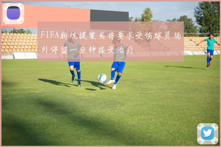 FIFA新规提案或将要求受伤球员场外停留一分钟接受治疗