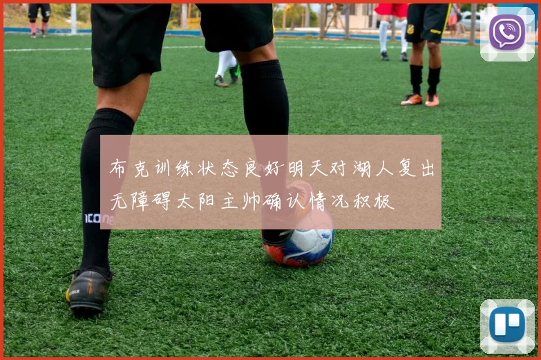 布克训练状态良好明天对湖人复出无障碍太阳主帅确认情况积极