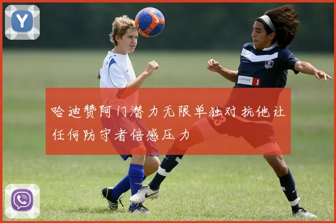哈迪赞阿门潜力无限单独对抗他让任何防守者倍感压力