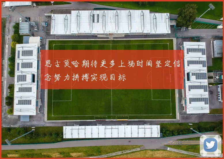 恩古莫哈期待更多上场时间坚定信念努力拼搏实现目标