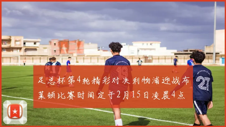 足总杯第4轮精彩对决利物浦迎战布莱顿比赛时间定于2月15日凌晨4点