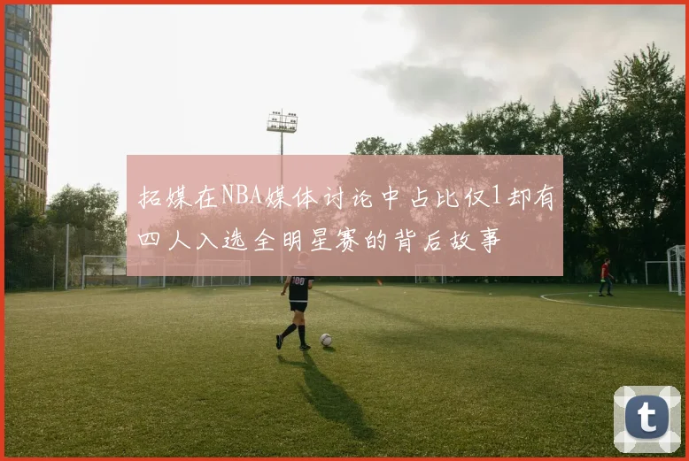 拓媒在NBA媒体讨论中占比仅1却有四人入选全明星赛的背后故事
