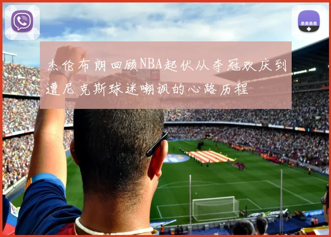 杰伦布朗回顾NBA起伏从夺冠欢庆到遭尼克斯球迷嘲讽的心路历程