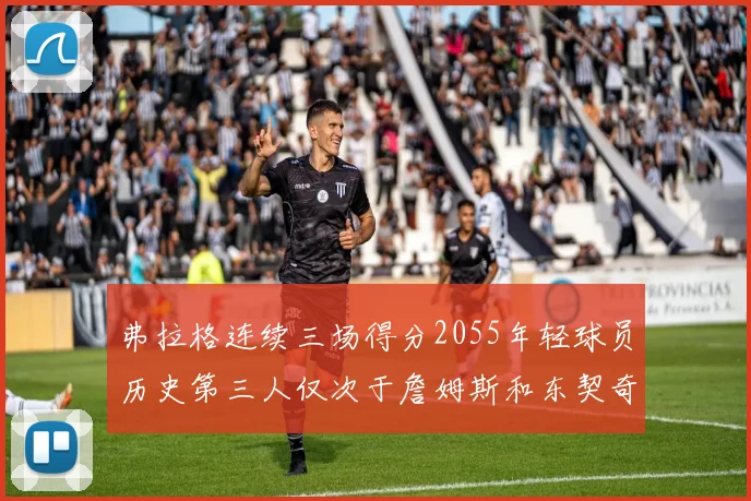 弗拉格连续三场得分2055年轻球员历史第三人仅次于詹姆斯和东契奇