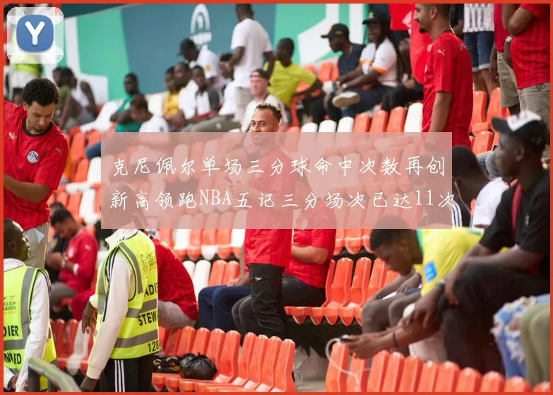 克尼佩尔单场三分球命中次数再创新高领跑NBA五记三分场次已达11次