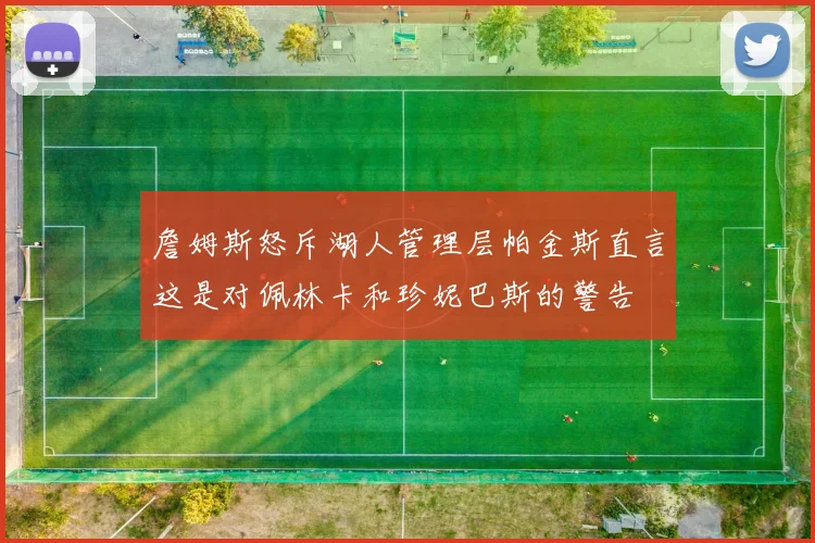 詹姆斯怒斥湖人管理层帕金斯直言这是对佩林卡和珍妮巴斯的警告