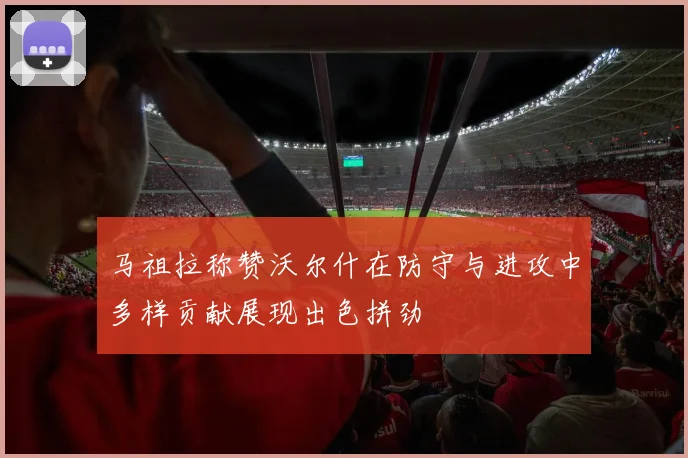 马祖拉称赞沃尔什在防守与进攻中多样贡献展现出色拼劲