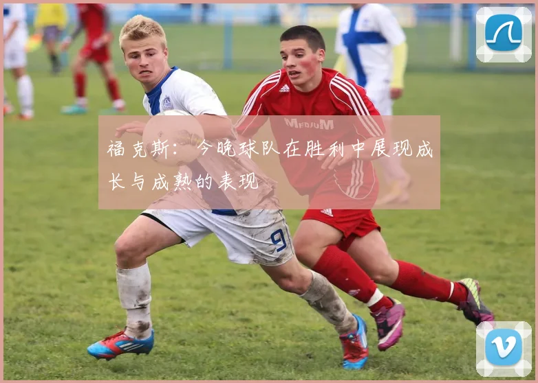 福克斯：今晚球队在胜利中展现成长与成熟的表现