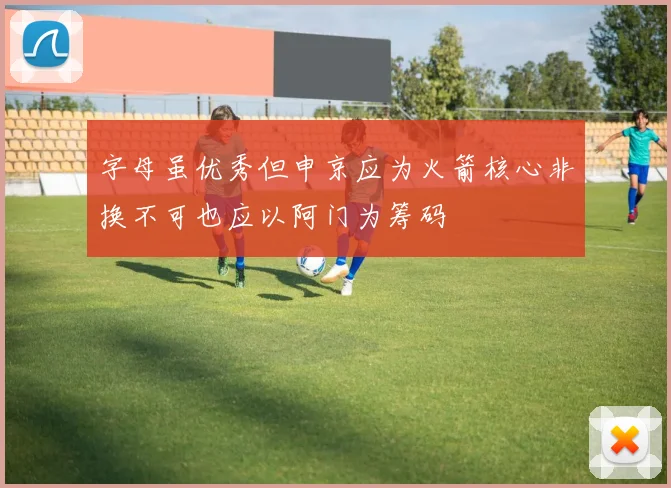 字母虽优秀但申京应为火箭核心非换不可也应以阿门为筹码