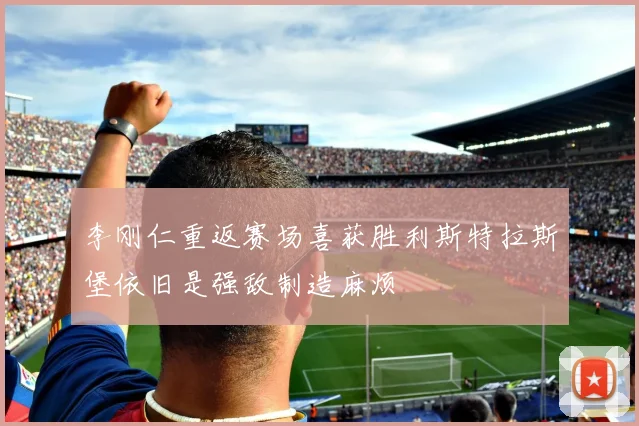 李刚仁重返赛场喜获胜利斯特拉斯堡依旧是强敌制造麻烦