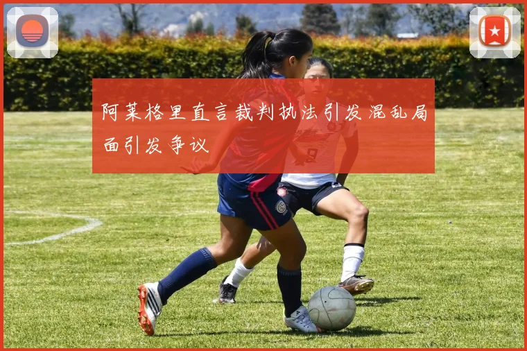 阿莱格里直言裁判执法引发混乱局面引发争议