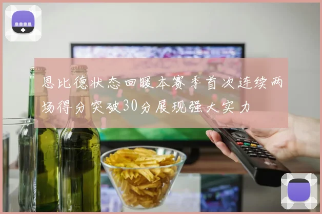恩比德状态回暖本赛季首次连续两场得分突破30分展现强大实力