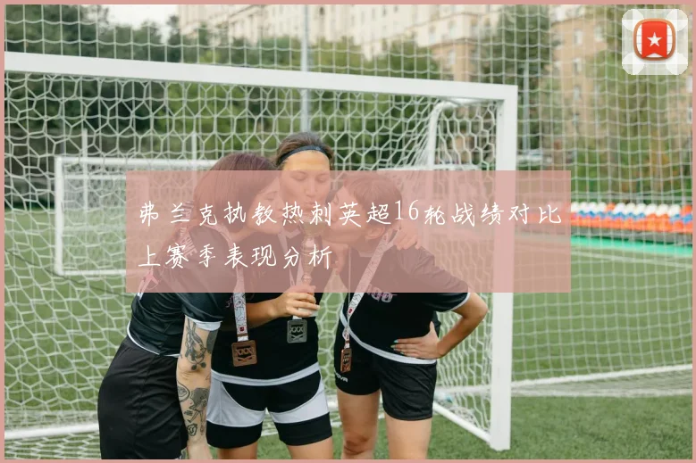 弗兰克执教热刺英超16轮战绩对比上赛季表现分析