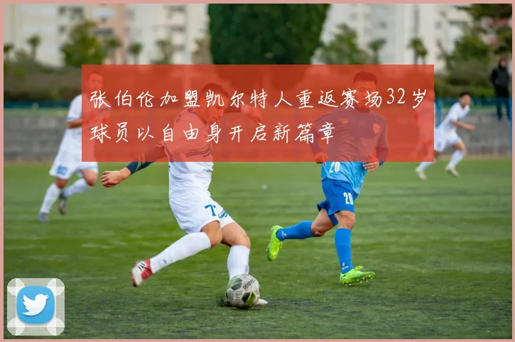 张伯伦加盟凯尔特人重返赛场32岁球员以自由身开启新篇章