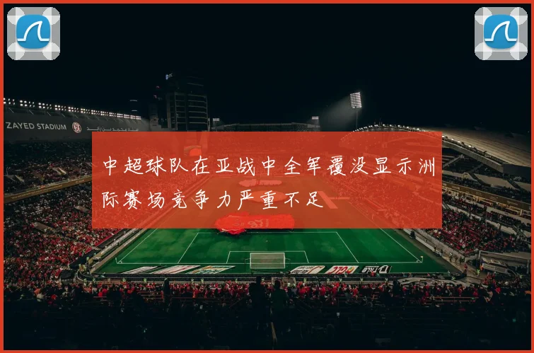 中超球队在亚战中全军覆没显示洲际赛场竞争力严重不足
