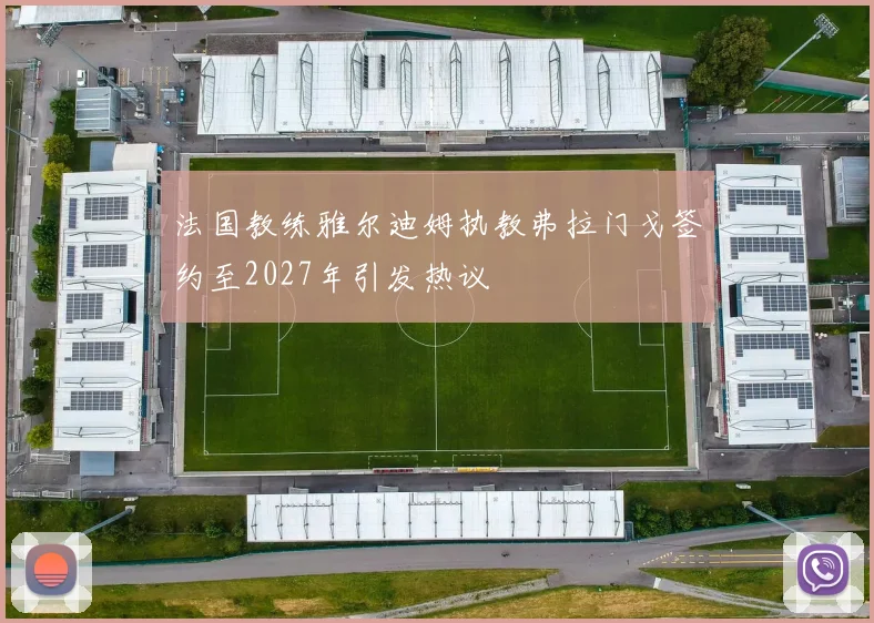 法国教练雅尔迪姆执教弗拉门戈签约至2027年引发热议