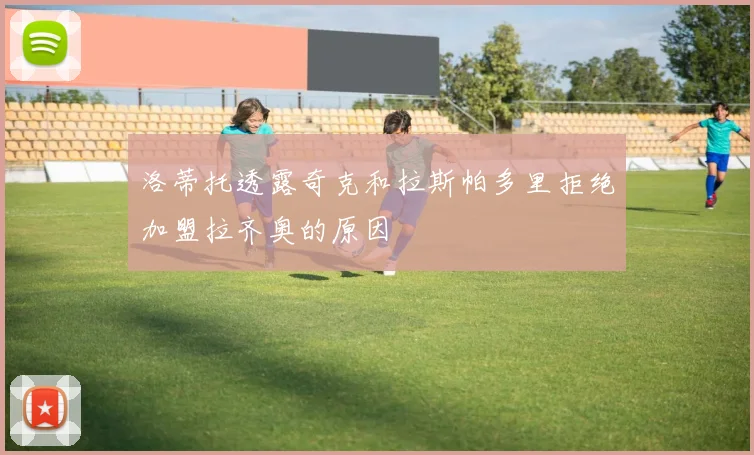 洛蒂托透露奇克和拉斯帕多里拒绝加盟拉齐奥的原因