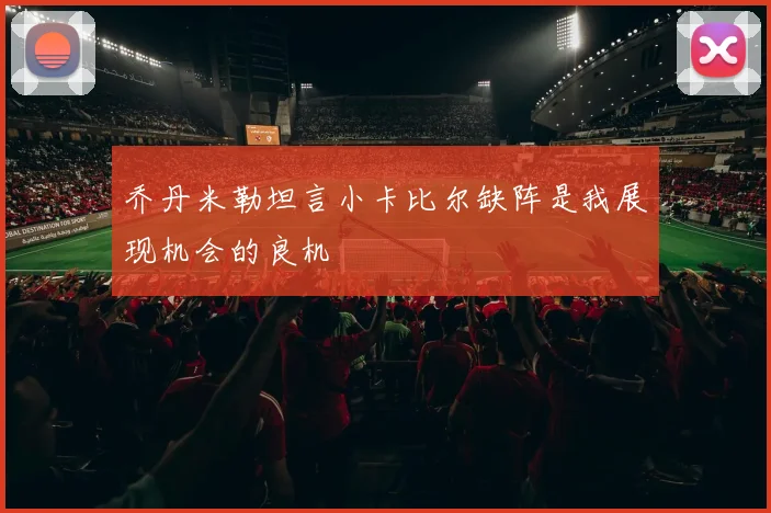 乔丹米勒坦言小卡比尔缺阵是我展现机会的良机