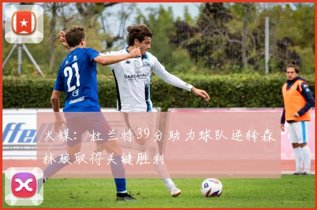 火媒：杜兰特39分助力球队逆转森林狼取得关键胜利