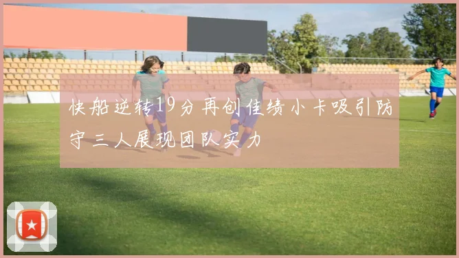 快船逆转19分再创佳绩小卡吸引防守三人展现团队实力