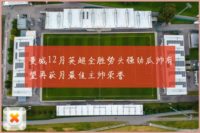 曼城12月英超全胜势头强劲瓜帅有望再获月最佳主帅荣誉