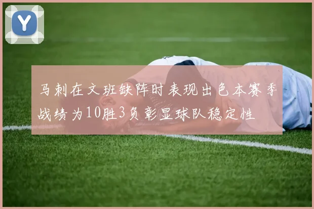 马刺在文班缺阵时表现出色本赛季战绩为10胜3负彰显球队稳定性