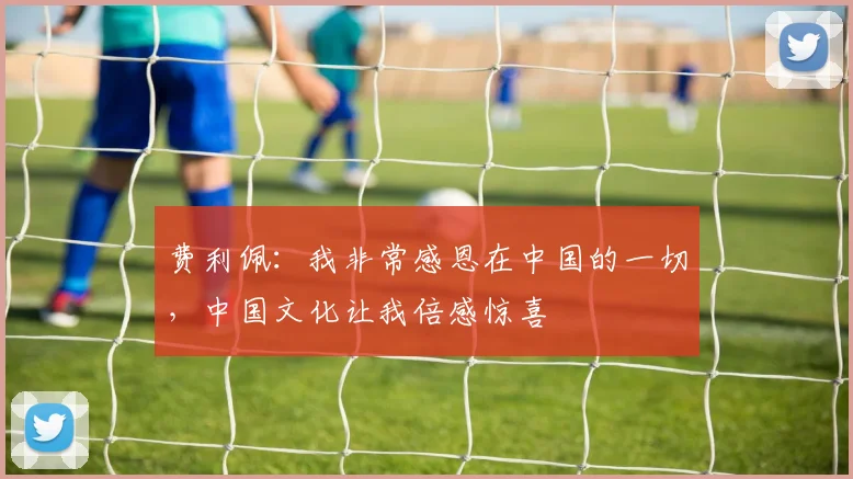 费利佩：我非常感恩在中国的一切，中国文化让我倍感惊喜