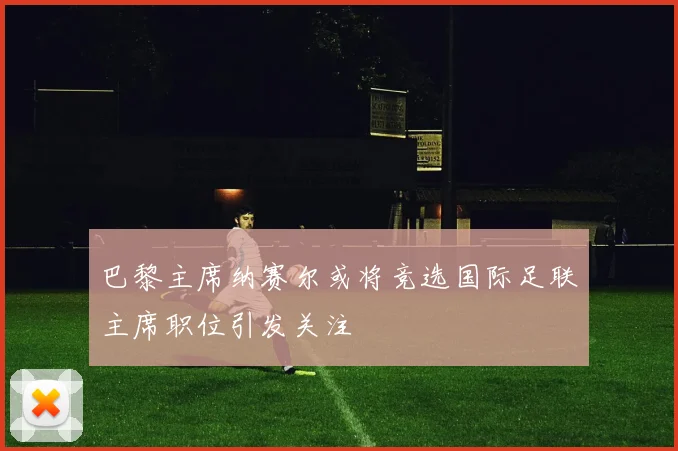 巴黎主席纳赛尔或将竞选国际足联主席职位引发关注