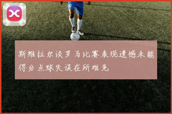 斯维拉尔谈罗马比赛表现遗憾未能得分点球失误在所难免