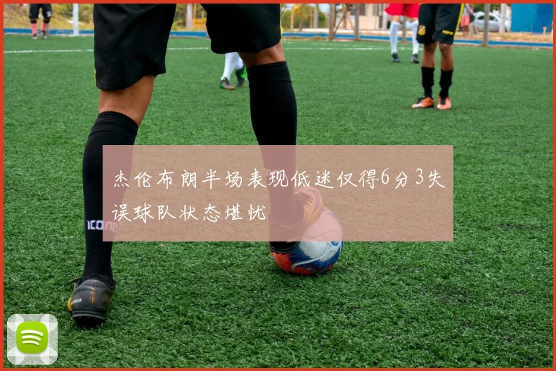 杰伦布朗半场表现低迷仅得6分3失误球队状态堪忧
