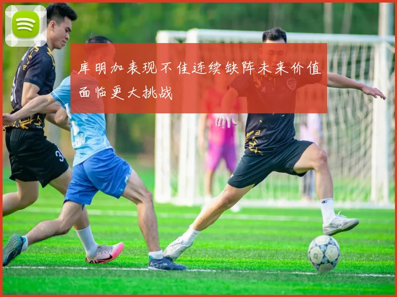 库明加表现不佳连续缺阵未来价值面临更大挑战
