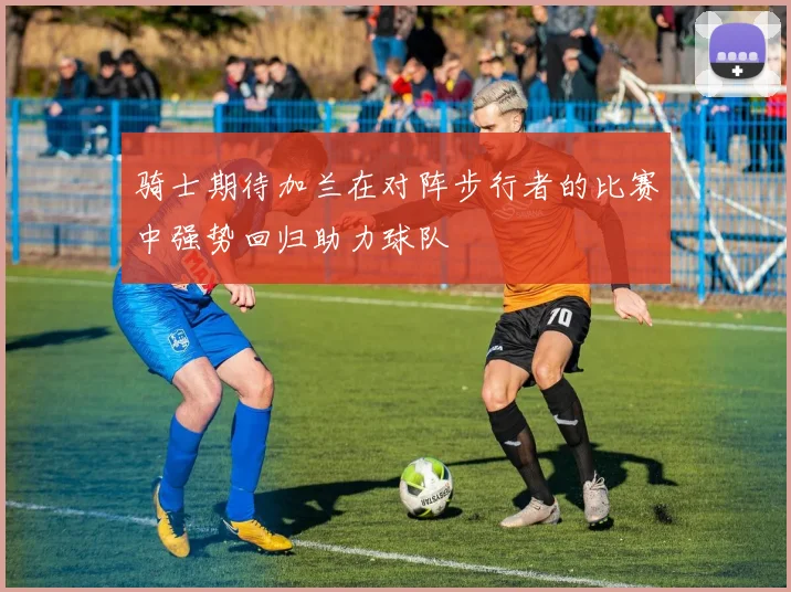 骑士期待加兰在对阵步行者的比赛中强势回归助力球队