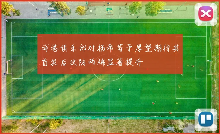 海港俱乐部对杨希寄予厚望期待其首发后攻防两端显著提升