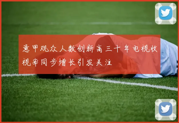 意甲观众人数创新高三十年电视收视率同步增长引发关注