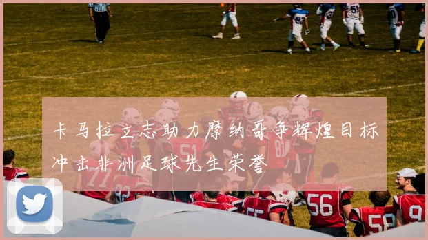 卡马拉立志助力摩纳哥争辉煌目标冲击非洲足球先生荣誉